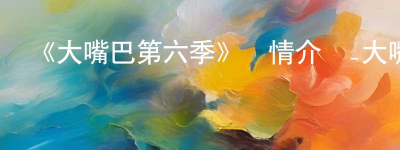 陳裕鵬發布《大嘴巴第六季》詳情介紹_大嘴巴第六季已完結在線觀看_大嘴巴第六季迅雷下載_歐美動漫